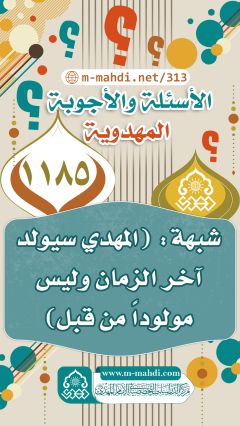 (١١٨٥) شبهة: (المهدي سيولد آخر الزمان وليس مولوداً من قبل)