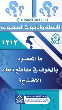 (١٢١٣) ما المقصود بالخوف في مقاطع دعاء الافتتاح؟