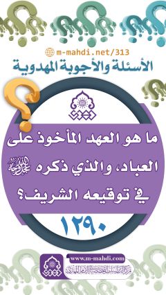 (١٢٩٠) ما هو العهد المأخوذ على العباد، والذي ذكره (عجّل الله فرجه) في توقيعه الشريف؟