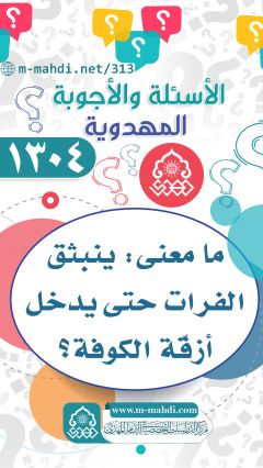 (١٣٠٤) ما معنى: ينبثق الفرات حتى يدخل أزقّة الكوفة؟