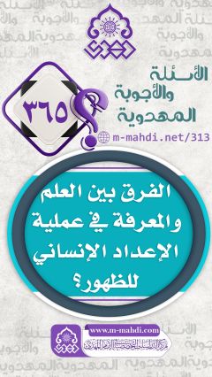(٣٦٥) الفرق بين العلم والمعرفة في عملية الإعداد الإنساني للظهور؟